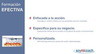 # Enfocada a la acción.
# Específica para su negocio.
# Personalizada.
Centrada en cambiar hábitos y en las actividades que dan resultados.
Involucración directa de los mandos en los planes de acción y entrenamiento.
Self-Coashing comercial y planes de acción individualizados.
Formación
EFECTIVA
 