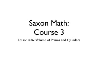 Saxon Math:
        Course 3
Lesson #76 :Volume of Prisms and Cylinders
 