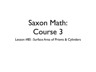 Saxon Math:
          Course 3
Lesson #85 : Surface Area of Prisms & Cylinders
 