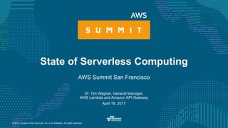 © 2017, Amazon Web Services, Inc. or its Affiliates. All rights reserved.
Dr. Tim Wagner, General Manager,
AWS Lambda and Amazon API Gateway
April 18, 2017
State of Serverless Computing
AWS Summit San Francisco
 