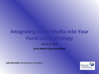   Integrating Social Media Into Your Fundraising Strategy March 15, 2010 Social Media Club of Ann Arbor Judy Wernette,  Development Consultant 