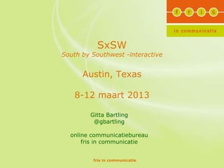 SxSW
South by Southwest -interactive


      Austin, Texas

    8-12 maart 2013

        Gitta Bartling
         @gbartling

  online communicatiebureau
      fris in communicatie


         fris in communicatie
 