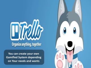 You can create your own 
Gamified System depending 
on Your needs and wants 
 