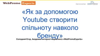 «Як за допомогою
Youtube створити
спільноту навколо
бренду»Солодкий Егор, Академия интернет-маркетинга «WebPromoExperts»
 