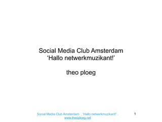 Social Media Club Amsterdam
   ‘Hallo netwerkmuzikant!’

                    theo ploeg




Social Media Club Amsterdam . ‘Hallo netwerkmuzikant!’ .   1
                   www.theoploeg.net
 