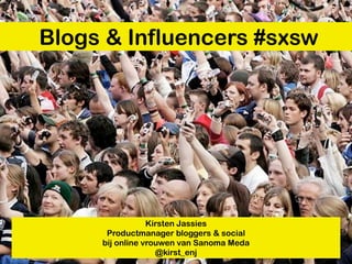 Blogs & Influencers #sxsw




                 Kirsten Jassies
      Productmanager bloggers & social
     bij online vrouwen van Sanoma Meda
                   @kirst_enj
 