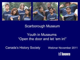 Scarborough Museum Youth in Museums  “ Open the door and let ‘em in!” Canada’s History Society  Webinar November 2011 