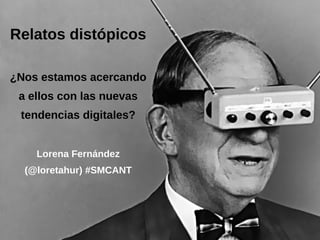 Relatos distópicos
¿Nos estamos acercando
a ellos con las nuevas
tendencias digitales?
Lorena Fernández
(@loretahur) #SMCANT
 