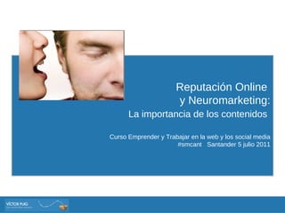 Reputación Online  y Neuromarketing: La importancia de los contenidos   Curso Emprender y Trabajar en la web y los social media #smcant  Santander 5 julio 2011 