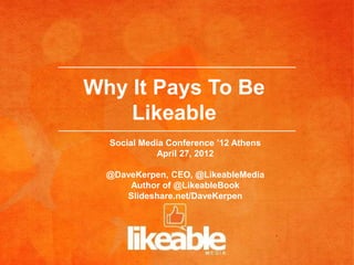 Why It Pays To Be
    Likeable
  Social Media Conference ’12 Athens
            April 27, 2012

  @DaveKerpen, CEO, @LikeableMedia
      Author of @LikeableBook
     Slideshare.net/DaveKerpen
 