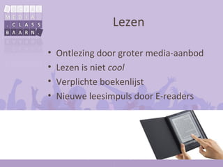 Lezen

•   Ontlezing door groter media-aanbod
•   Lezen is niet cool
•   Verplichte boekenlijst
•   Nieuwe leesimpuls door E-readers
 