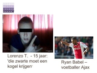 Lorenzo T. - 15 jaar:
'die zwarte moet een    Ryan Babel –
kogel krijgen'          voetballer Ajax
 