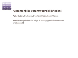 Gezamenlijke verantwoordelijkheden!
Wie: Ouders, Onderwijs, Overheid, Media, Bedrijfsleven

Doel: Het begeleiden van jeugd in een ingrijpend veranderende
mediawereld
 