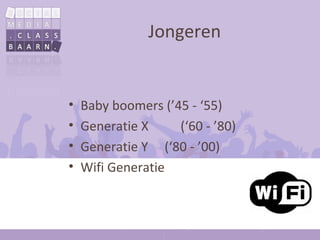 Jongeren


•   Baby boomers (’45 - ‘55)
•   Generatie X     (‘60 - ’80)
•   Generatie Y (‘80 - ’00)
•   Wifi Generatie
 