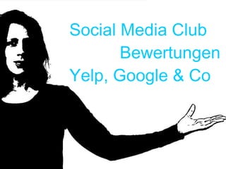 Social Media Club
Bewertungen
Yelp, Google & Co
 