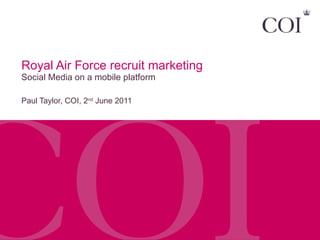 Royal Air Force recruit marketing  Social Media on a mobile platform Paul Taylor, COI, 2 nd  June 2011 