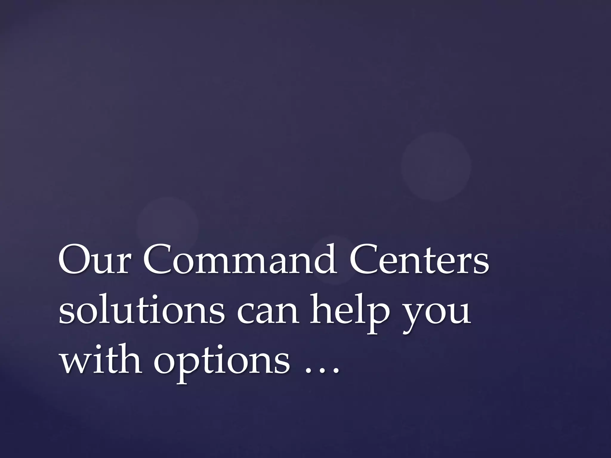 Our Command Centers
solutions can help you
with options …
 
