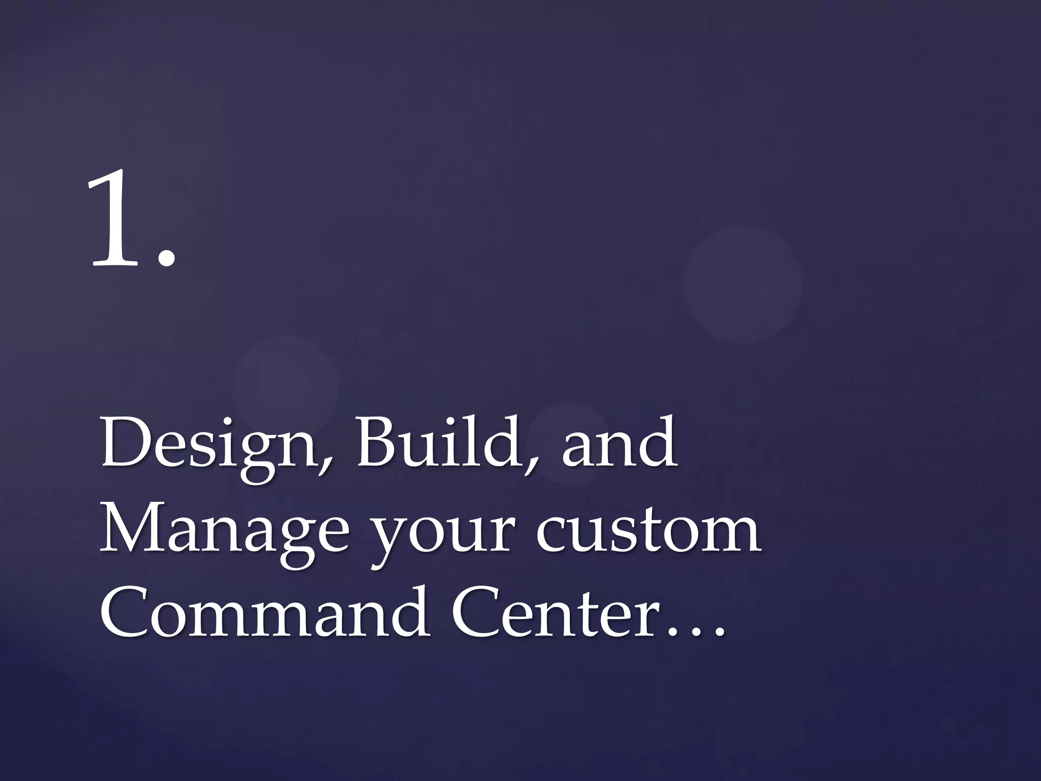 1.
Design, Build, and
Manage your custom
Command Center…
 