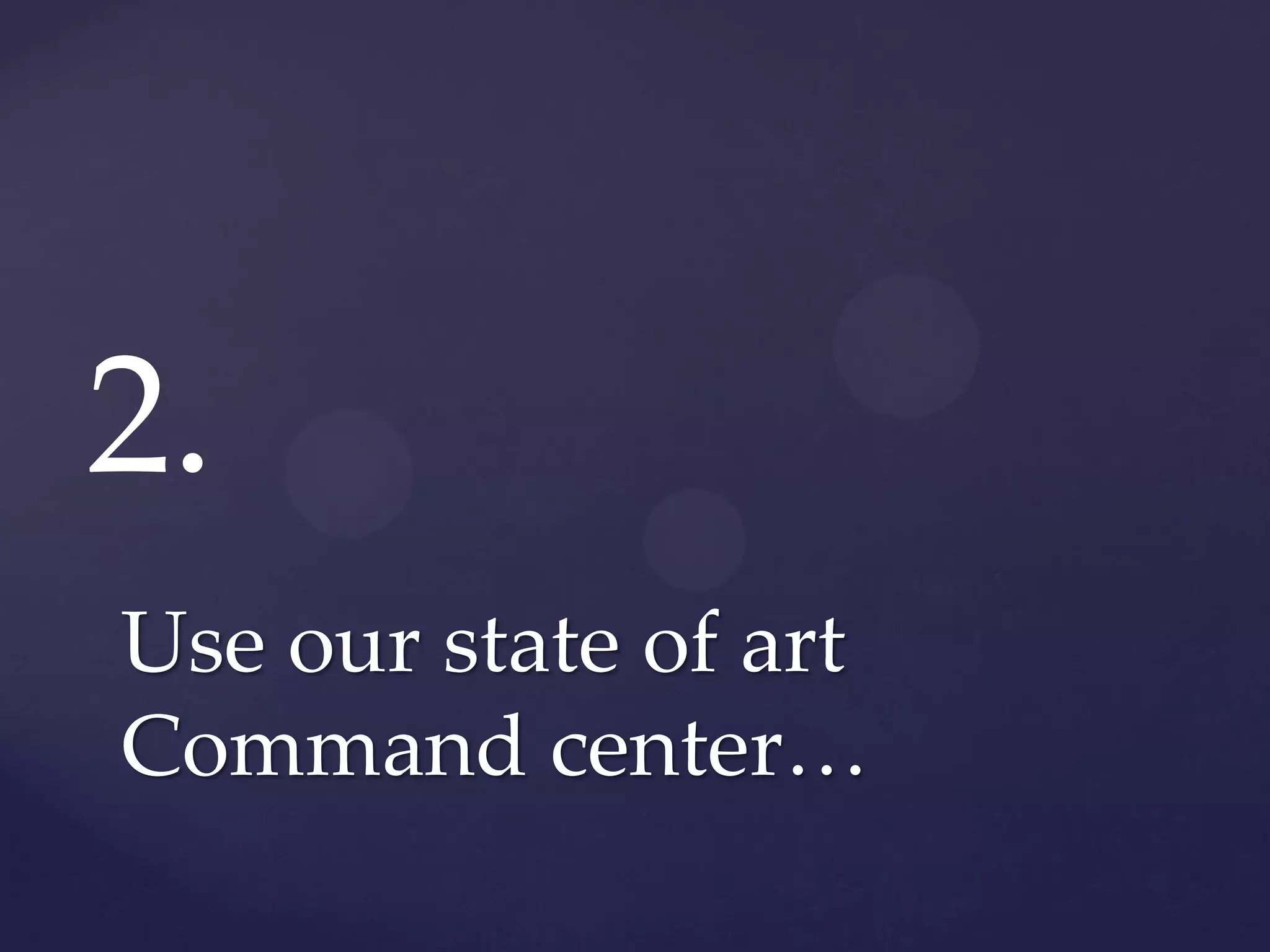 2.
Use our state of art
Command center…
 