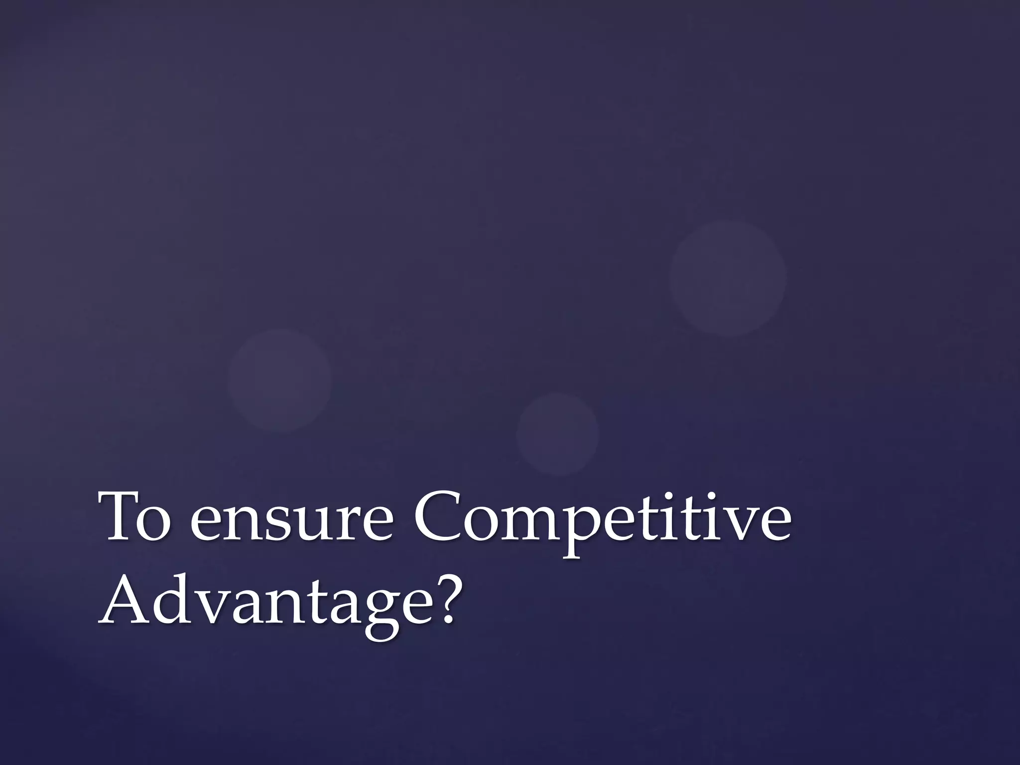 To ensure Competitive
Advantage?
 