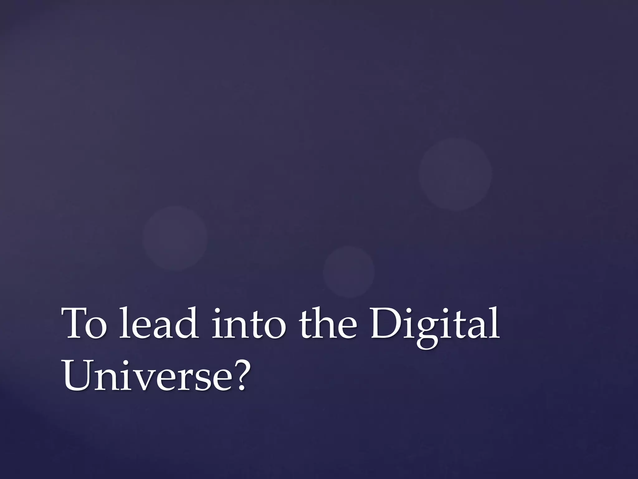 To lead into the Digital
Universe?
 