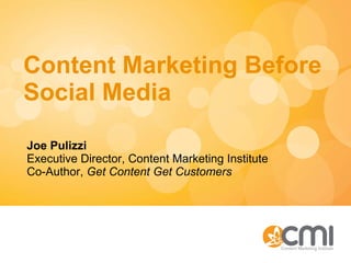 Content Marketing Before Social Media Joe Pulizzi Executive Director, Content Marketing Institute Co-Author,  Get Content Get Customers 
