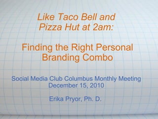 Like Taco Bell and  Pizza Hut at 2am:  Finding the Right Personal Branding Combo Social Media Club Columbus Monthly Meeting December 15, 2010 Erika Pryor, Ph. D.  