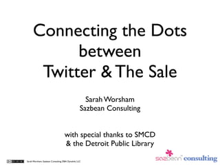 Connecting the Dots
           between
      Twitter & The Sale
                                                    Sarah Worsham
                                                  Sazbean Consulting


                                   with special thanks to SMCD
                                   & the Detroit Public Library

Sarah Worsham, Sazbean Consulting DBA Dynalink, LLC
 