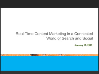 Real-Time Content Marketing in a Connected
                World of Search and Social
                                January 17, 2013
 