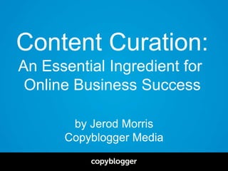 by Jerod Morris
Copyblogger Media
Content Curation:
An Essential Ingredient for
Online Business Success
 