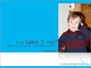 r	 u	 talkin	 2	 me?
mobile:	 it’s	 not	 just	 for	 conversation	 anymore.

                                     @TomMartin




                                                        Copyright	
  ©	
  2010	
  Converse	
  Digital,	
  LLC
 