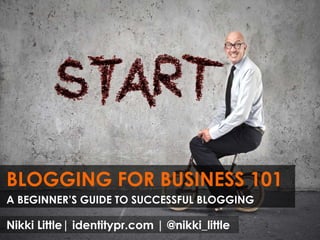 BLOGGING FOR BUSINESS 101
A BEGINNER’S GUIDE TO SUCCESSFUL BLOGGING
Nikki Little| identitypr.com | @nikki_little
 