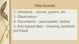 Data Sources
2. Literature – stories, poems, etc.
3. Observation
4. Documents – participants’ diaries
5. Arts-based data – drawing, aesthetic
portrayal
 