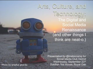 Arts, Culture, and Technology: The Digital and Social Media Renaissance  (and other things I think are neat-o.) Presentation by @meloncamp for Social Media Club Detroit Wednesday, September 23rd Goldfish Tea House, Royal Oak Photo by greefus groinks 
