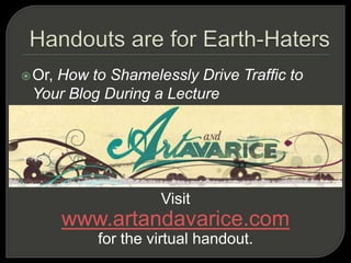 Handouts are for Earth-HatersOr, How to Shamelessly Drive Traffic to Your Blog During a LectureVisitwww.artandavarice.comfor the virtual handout. 