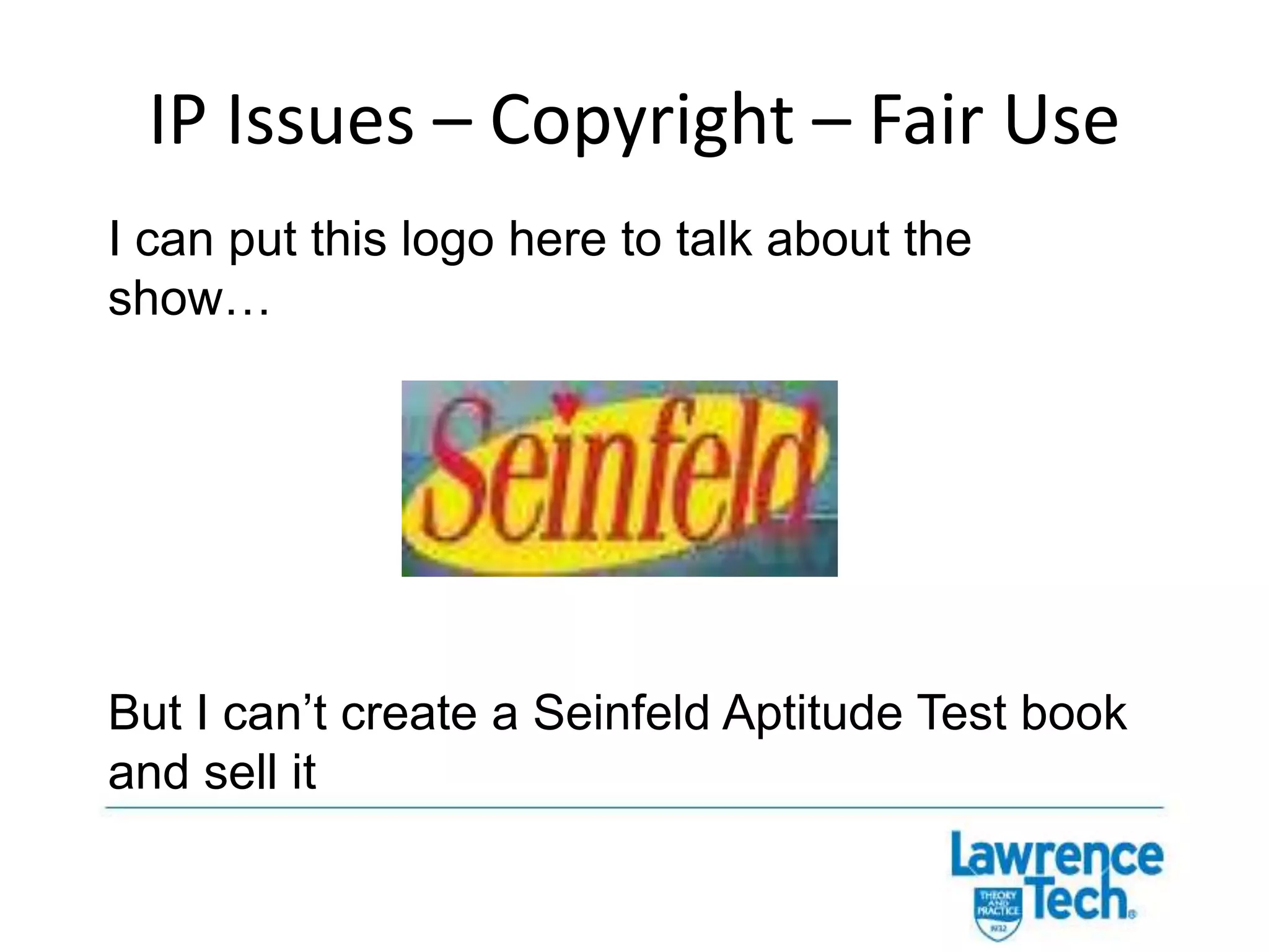 IP Issues: Copyrights – Fair UseA defense, not a rightCourts consider:Purpose and character of the useNature of the copyrighted workAmount of the work used vs work as a wholeEffect of the use upon potential market value for the copyrighted work