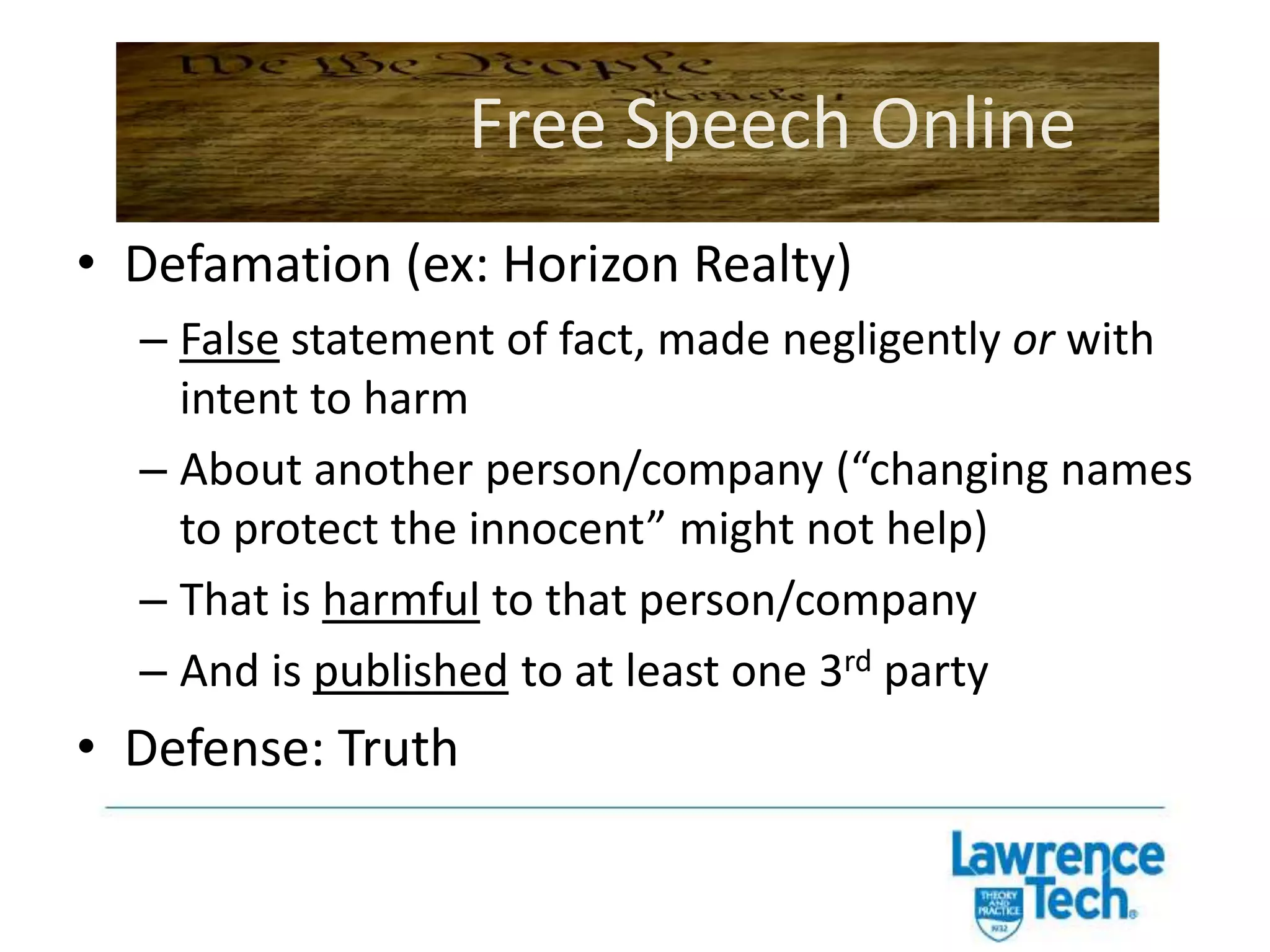 Can you say anything you want online?Free Speech OnlineSince public schools are government actors, they have to respect rights to free speechIf speech involves prohibited conduct (drug use, etc.), probably okay for school to enforce rulesIf speech involves opinion (“Mrs. X sucks”), probably not okay for school to enforce – but this is a developing area still