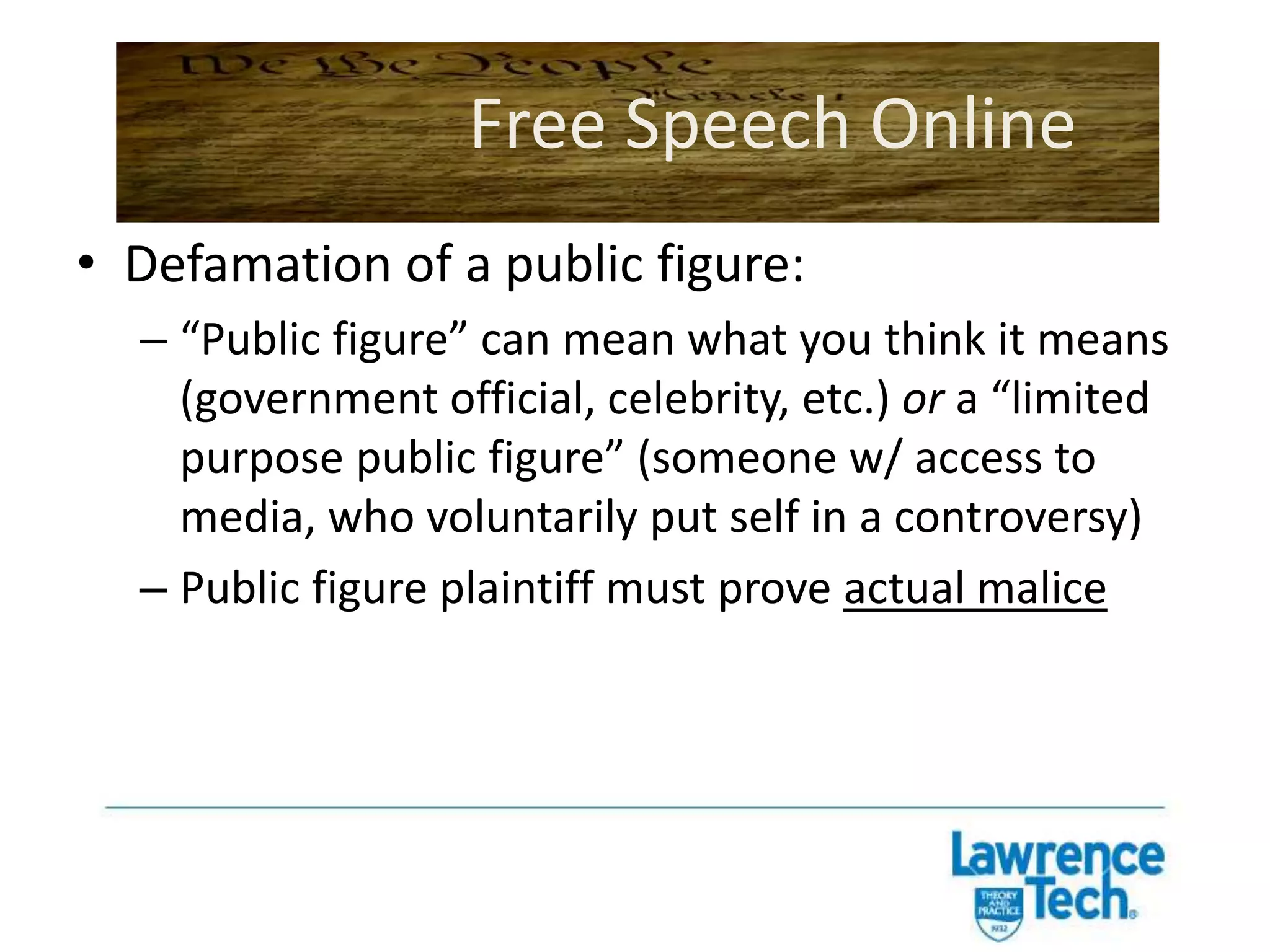 Free Speech OnlineDefamation (ex: Horizon Realty)False statement of fact, made negligently or with intent to harmAbout another person/company (“changing names to protect the innocent” might not help)That is harmful to that person/companyAnd is published to at least one 3rd partyDefense: Truth