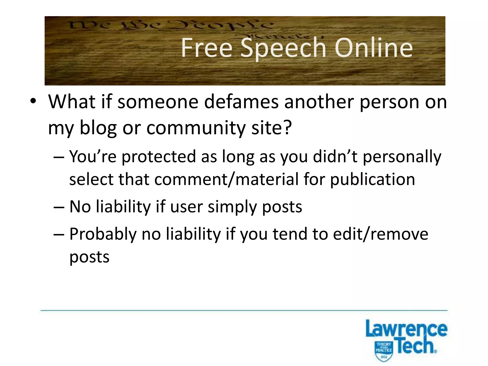 Free Speech OnlineDefamation of a public figure:“Public figure” can mean what you think it means (government official, celebrity, etc.) or a “limited purpose public figure” (someone w/ access to media, who voluntarily put self in a controversy)Public figure plaintiff must prove actual malice
