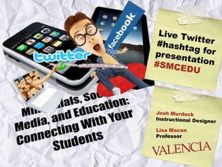Millennials, Social Media, and Education: Connecting With Your Students Live Twitter #hashtag for presentation #SMCEDU Josh Murdock Instructional Designer Lisa Macon Professor 