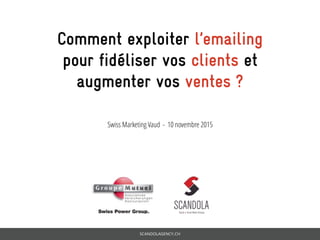 SCANDOLAGENCY.CH
Comment exploiter l’emailing
pour fidéliser vos clients et
augmenter vos ventes ?
Swiss Marketing Vaud - 10 novembre 2015
 