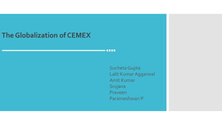 Sucheta Gupta
Lalit Kumar Aggarwal
Amit Kumar
Srujana
Praveen
Parameshwari P
The Globalization of CEMEX
 