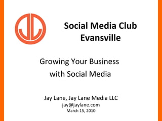 Social Media Club Evansville Growing Your Business  with Social Media Jay Lane, Jay Lane Media LLC [email_address] March 15, 2010 