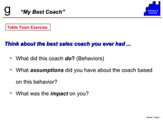 “ My Best Coach” What did this coach  do ?  (Behaviors) What  assumptions  did you have about the coach based on this behavior? What was the  impact  on you? Table Team Exercise Think about the best sales coach you ever had ... 