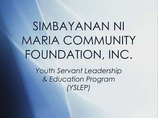 Youth Servant Leadership
& Education Program
(YSLEP)
SIMBAYANAN NI
MARIA COMMUNITY
FOUNDATION, INC.
 