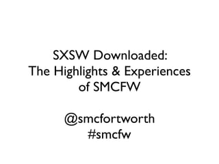SXSW Downloaded:
The Highlights & Experiences
        of SMCFW

      @smcfortworth
        #smcfw
 