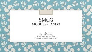 SMCG
MODULE -1AND 2
By
Dr. K. BHARATHI
ASSISTANT PROFESSOR
DEPARTMENT OF MBA,KCM
 