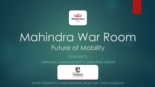 Mahindra War Room
Future of Mobility
TEAM SMCG
STRATEGIC MANAGEMENT CONSULTING GROUP

DEVESH MENDIRATTA |NITISH MAHAJAN |RAJAT JAIN |SYED HASAN AIJAZ

 