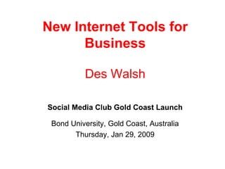 New Internet Tools for Business Des Walsh Social Media Club Gold Coast Launch Bond University, Gold Coast, Australia Thursday, Jan 29, 2009 