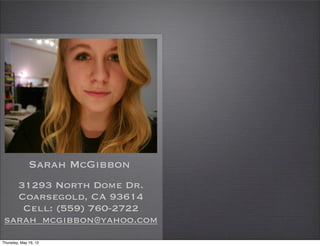 Sarah McGibbon
31293 North Dome Dr.
Coarsegold, CA 93614
Cell: (559) 760-2722
sarah_mcgibbon@yahoo.com
Thursday, May 16, 13
 